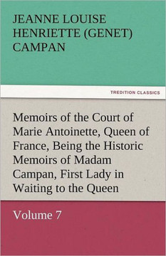 Memoirs of the Court of Marie Antoinette, Queen of France, Volume 7 Being the Historic Memoirs of Madam Campan, First Lady in Waiting to the Queen