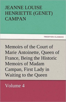 Memoirs of the Court of Marie Antoinette, Queen of France, Volume 4 Being the Historic Memoirs of Madam Campan, First Lady in Waiting to the Queen