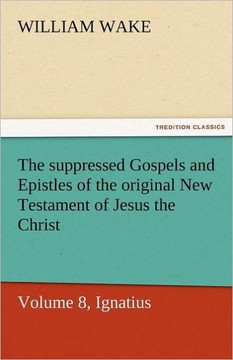 The Suppressed Gospels and Epistles of the Original New Testament of Jesus the Christ, Volume 8, Ignatius