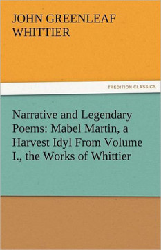 Narrative and Legendary Poems: Mabel Martin, a Harvest Idyl from Volume I., the Works of Whittier