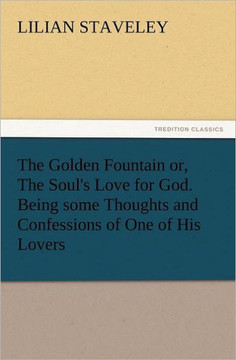 The Golden Fountain Or, the Soul's Love for God. Being Some Thoughts and Confessions of One of His Lovers