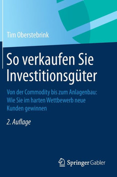So Verkaufen Sie Investitionsgüter: Von Der Commodity Bis Zum Anlagenbau: Wie Sie Im Harten Wettbewerb Neue Kunden Gewinnen