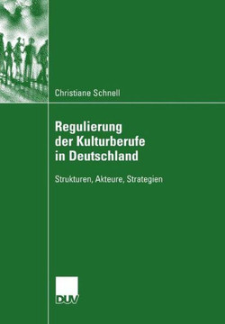 Regulierung Der Kulturberufe in Deutschland: Strukturen, Akteure, Strategien Regulierung Der Kulturberufe in Deutschland: Strukturen, Akteure, Strategien