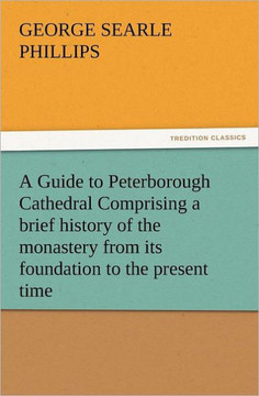A Guide to Peterborough Cathedral Comprising a Brief History of the Monastery from Its Foundation to the Present Time, with a Descriptive Account of