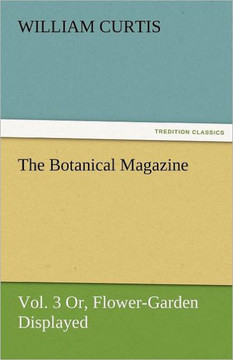 The Botanical Magazine, Vol. 3 Or, Flower-Garden Displayed