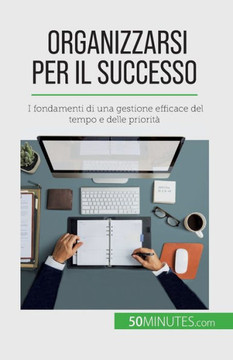 Organizzarsi Per Il Successo: I Fondamenti Di Una Gestione Efficace Del Tempo E Delle Priorità (Italian Edition)