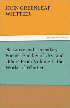 Narrative and Legendary Poems: Barclay of Ury, and Others from Volume I., the Works of Whittier