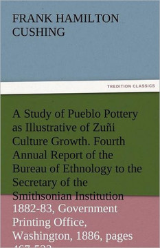 A Study of Pueblo Pottery as Illustrative of Zuni Culture Growth. Fourth Annual Report of the Bureau of Ethnology to the Secretary of the Smithsonia
