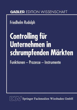 Controlling Für Unternehmen in Schrumpfenden Märkten: Funktionen -- Prozesse -- Instrumente