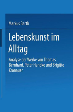 Lebenskunst Im Alltag: Analyse Der Werke Von Peter Handke, Thomas Bernhard Und Brigitte Kronauer Lebenskunst Im Alltag: Analyse Der Werke Von Peter Handke, Thomas Bernhard Und Brigitte Kronauer