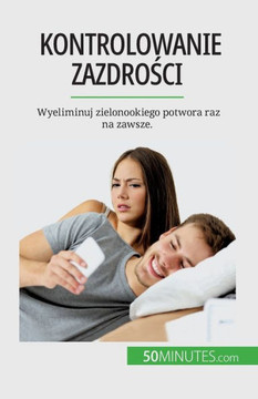 Kontrolowanie Zazdrosci: Wyeliminuj Zielonookiego Potwora Raz Na Zawsze. (Polish Edition)