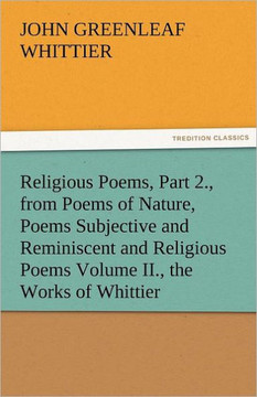 Religious Poems, Part 2., from Poems of Nature, Poems Subjective and Reminiscent and Religious Poems Volume II., the Works of Whittier