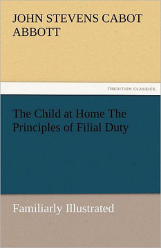 The Child at Home the Principles of Filial Duty, Familiarly Illustrated