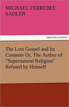 The Lost Gospel and Its Contents Or, the Author of Supernatural Religion Refuted by Himself