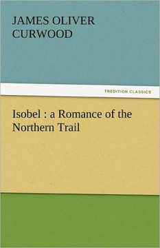 Isobel: A Romance of the Northern Trail Isobel: A Romance of the Northern Trail