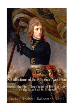 Recollections Of The Emperor Napoleon, During The First Three Years Of His Captivity On The Island Of St. Helena: Including The Time Of His Residence At Her Father'S House, "The Briars," Recollections Of The Emperor Napoleon, During The First Three Years Of His Captivity On The Island Of St. Helena: Including The Time Of His Residence At Her Father'S House, "The Briars,"
