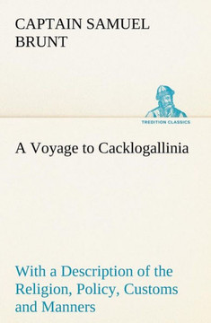 A Voyage to Cacklogallinia With a Description of the Religion, Policy, Customs and Manners of That Country