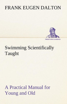 Swimming Scientifically Taught A Practical Manual for Young and Old