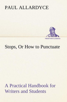 Stops, Or How to Punctuate A Practical Handbook for Writers and Students