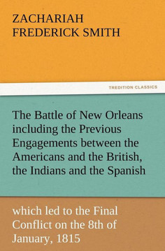 The Battle of New Orleans including the Previous Engagements between the Americans and the British, the Indians and the Spanish which led to the Final
