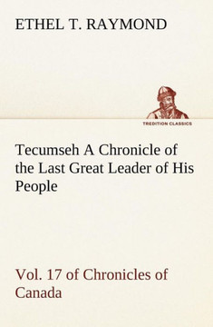 Tecumseh A Chronicle of the Last Great Leader of His People Vol. 17 of Chronicles of Canada