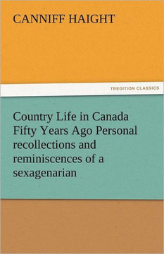Country Life in Canada Fifty Years Ago Personal Recollections and Reminiscences of a Sexagenarian