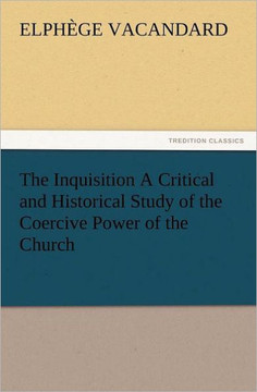 The Inquisition a Critical and Historical Study of the Coercive Power of the Church