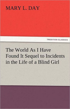 The World as I Have Found It Sequel to Incidents in the Life of a Blind Girl