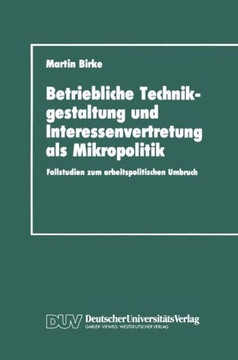 Betriebliche Technikgestaltung Und Interessenvertretung ALS Mikropolitik: Fallstudien Zum Arbeitspolitischen Umbruch