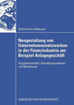 Neugestaltung Von Unternehmensnetzwerken in Der Finanzindustrie Am Beispiel Anlagegeschäft: Vorgehensmodell, Gestaltungsoptionen Und Bewertung Neugestaltung Von Unternehmensnetzwerken in Der Finanzindustrie Am Beispiel Anlagegeschäft: Vorgehensmodell, Gestaltungsoptionen Und Bewertung