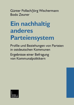 Ein Nachhaltig Anderes Parteiensystem: Profile Und Beziehungen Von Parteien in Ostdeutschen Kommunen -- Ergebnisse Einer Befragung Von Kommunalpolitik