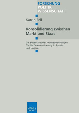 Konsolidierung Zwischen Markt Und Staat: Die Bedeutung Der Arbeitsbeziehungen Für Die Demokratisierung in Spanien Und Ungarn