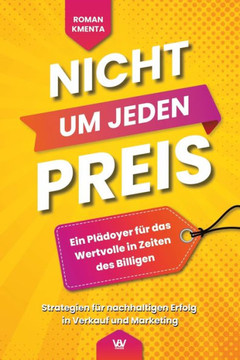 Nicht um jeden Preis: Ein Plädoyer für das Wertvolle in Zeiten des Billigen: Strategien für nachhaltigen Erfolg in Verkauf und Marketing Nicht um jeden Preis: Ein Plädoyer für das Wertvolle in Zeiten des Billigen: Strategien für nachhaltigen Erfolg in Verkauf und Marketing