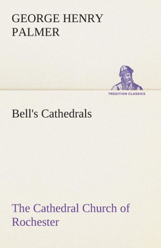 Bell's Cathedrals: The Cathedral Church of Rochester A Description of its Fabric and a Brief History of the Episcopal See