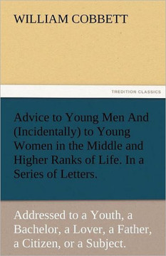 Advice to Young Men and (Incidentally) to Young Women in the Middle and Higher Ranks of Life. in a Series of Letters, Addressed to a Youth, a Bachelor