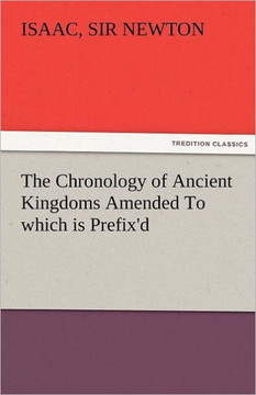 The Chronology of Ancient Kingdoms Amended to Which Is Prefix'd, a Short Chronicle from the First Memory of Things in Europe, to the Conquest of Persi