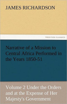 Narrative of a Mission to Central Africa Performed in the Years 1850-51, Volume 2 Under the Orders and at the Expense of Her Majesty's Government
