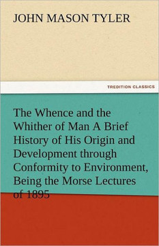 The Whence and the Whither of Man a Brief History of His Origin and Development Through Conformity to Environment, Being the Morse Lectures of 1895