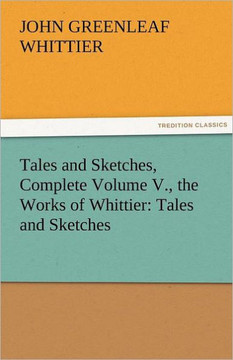 Tales and Sketches, Complete Volume V., the Works of Whittier: Tales and Sketches