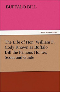 The Life of Hon. William F. Cody Known as Buffalo Bill the Famous Hunter, Scout and Guide
