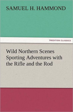 Wild Northern Scenes Sporting Adventures with the Rifle and the Rod