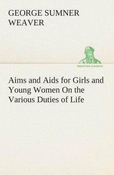 Aims and Aids for Girls and Young Women On the Various Duties of Life, Physical, Intellectual, And Moral Development Self-Culture, Improvement, Dress, Aims and Aids for Girls and Young Women On the Various Duties of Life, Physical, Intellectual, And Moral Development Self-Culture, Improvement, Dress,