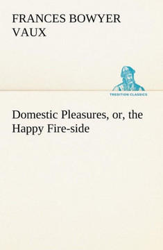 Domestic Pleasures, or, the Happy Fire-side