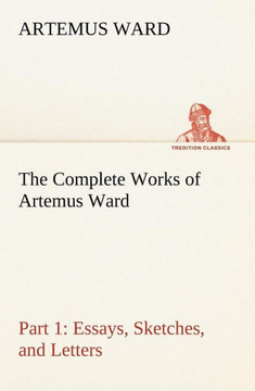 The Complete Works of Artemus Ward - Part 1: Essays, Sketches, and Letters