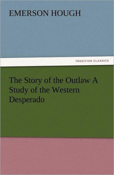 The Story of the Outlaw a Study of the Western Desperado