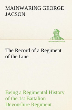 The Record of a Regiment of the Line Being a Regimental History of the 1st Battalion Devonshire Regiment during the Boer War 1899-1902 The Record of a Regiment of the Line Being a Regimental History of the 1st Battalion Devonshire Regiment during the Boer War 1899-1902