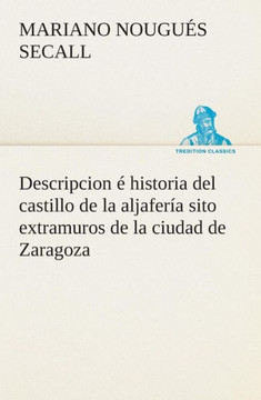 Descripcion é historia del castillo de la aljafería sito extramuros de la ciudad de Zaragoza