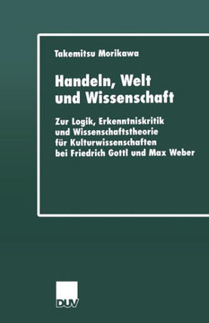 Handeln, Welt Und Wissenschaft: Zur Logik, Erkenntniskritik Und Wissenschaftstheorie Für Kulturwissenschaften Bei Friedrich Gottl Und Max Weber