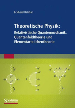 Theoretische Physik: Relativistische Quantenmechanik, Quantenfeldtheorie Und Elementarteilchentheorie