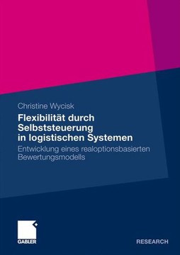 Flexibilität Durch Selbststeuerung in Logistischen Systemen: Entwicklung Eines Realoptionsbasierten Bewertungsmodells Flexibilität Durch Selbststeuerung in Logistischen Systemen: Entwicklung Eines Realoptionsbasierten Bewertungsmodells